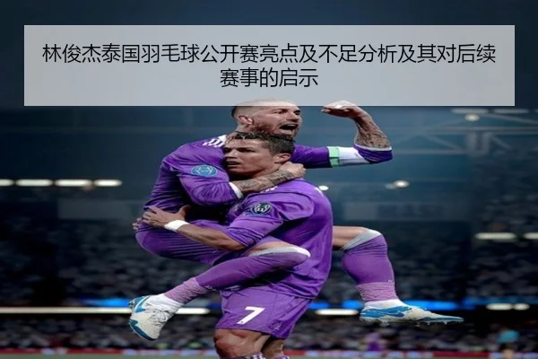 林俊杰泰国羽毛球公开赛亮点及不足分析及其对后续赛事的启示