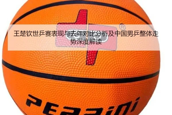 王楚钦世乒赛表现与去年对比分析及中国男乒整体走势深度解读