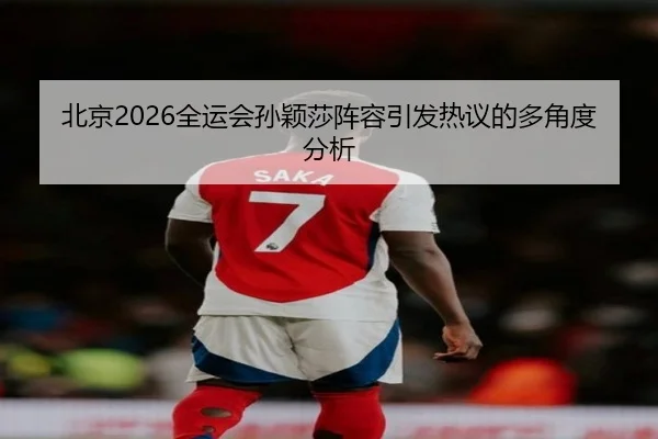 北京2026全运会孙颖莎阵容引发热议的多角度分析