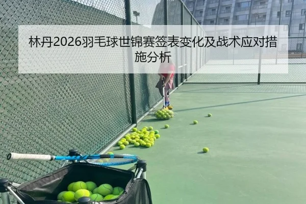 林丹2026羽毛球世锦赛签表变化及战术应对措施分析