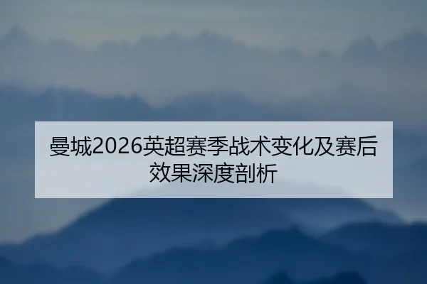 曼城2026英超赛季战术变化及赛后效果深度剖析