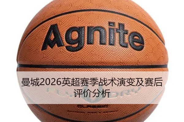 曼城2026英超赛季战术演变及赛后评价分析