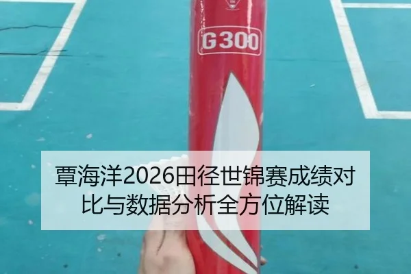 覃海洋2026田径世锦赛成绩对比与数据分析全方位解读