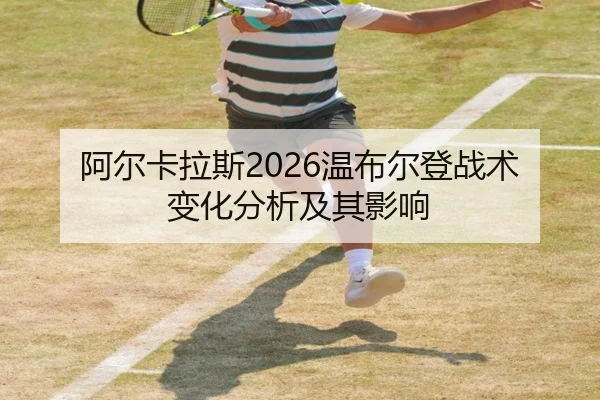 阿尔卡拉斯2026温布尔登战术变化分析及其影响