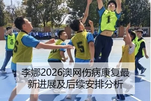 李娜2026澳网伤病康复最新进展及后续安排分析
