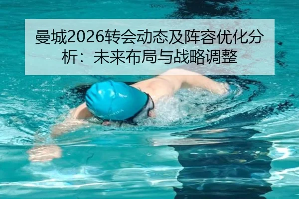 曼城2026转会动态及阵容优化分析：未来布局与战略调整