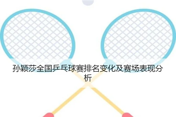 孙颖莎全国乒乓球赛排名变化及赛场表现分析