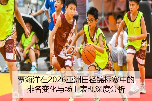 覃海洋在2026亚洲田径锦标赛中的排名变化与场上表现深度分析