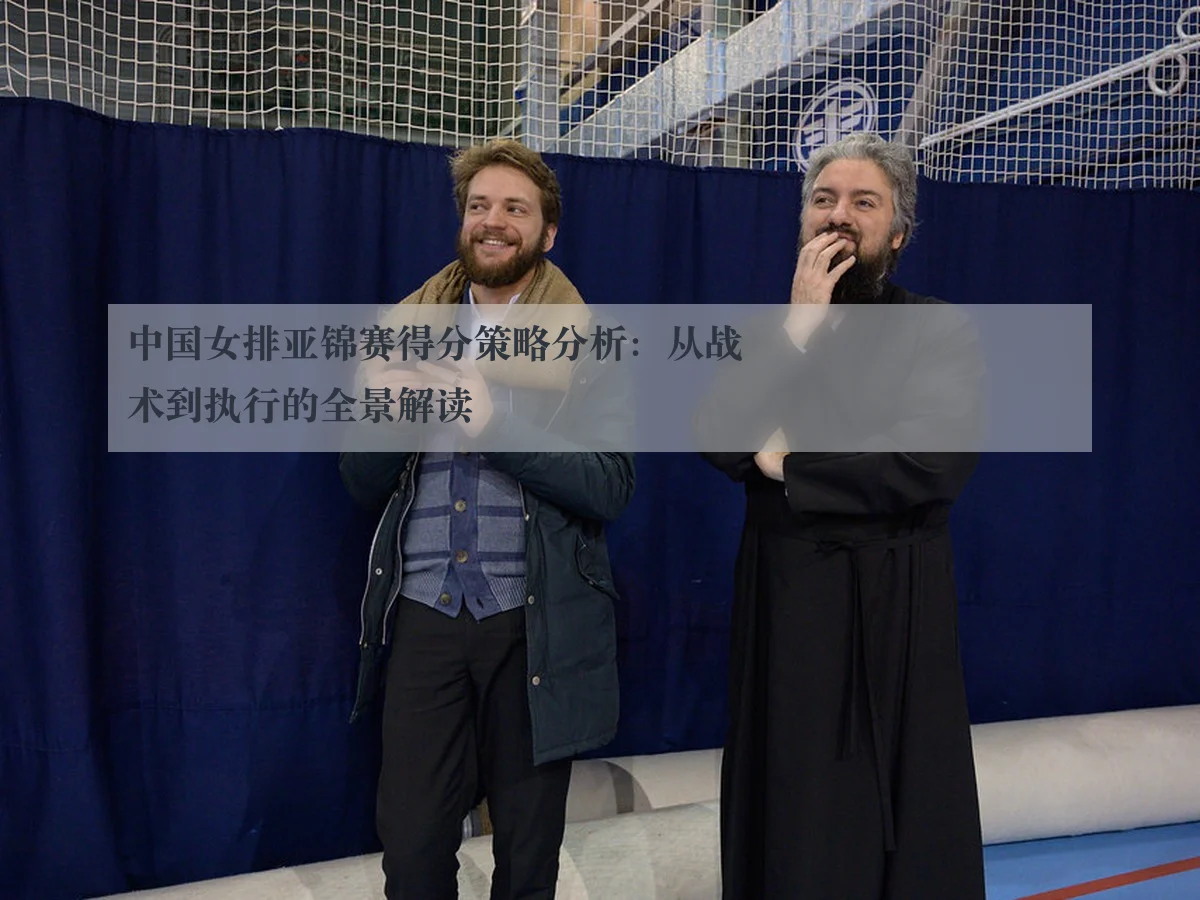 中国女排亚锦赛得分策略分析：从战术到执行的全景解读