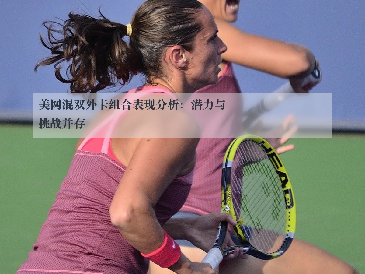 美网混双外卡组合表现分析:潜力与挑战并存